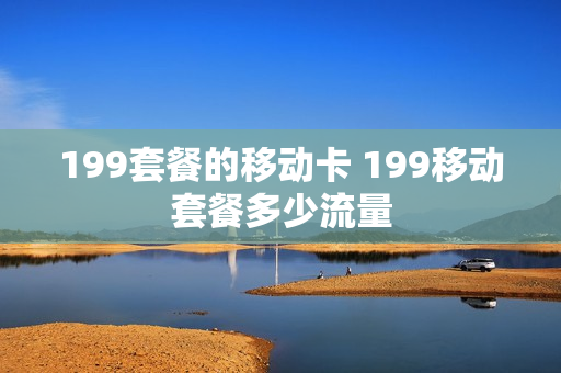 199套餐的移动卡 199移动套餐多少流量