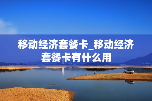 移动经济套餐卡_移动经济套餐卡有什么用