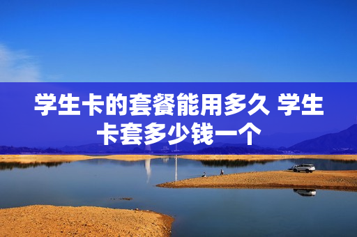 学生卡的套餐能用多久 学生卡套多少钱一个