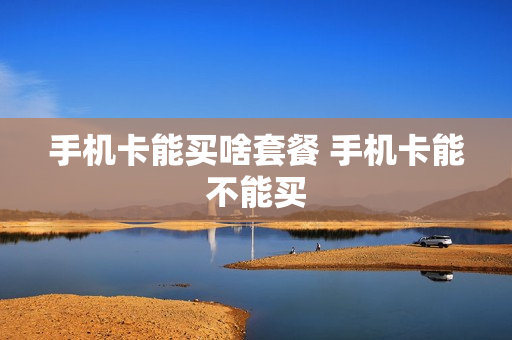 手机卡能买啥套餐 手机卡能不能买