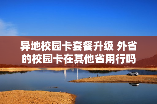 异地校园卡套餐升级 外省的校园卡在其他省用行吗