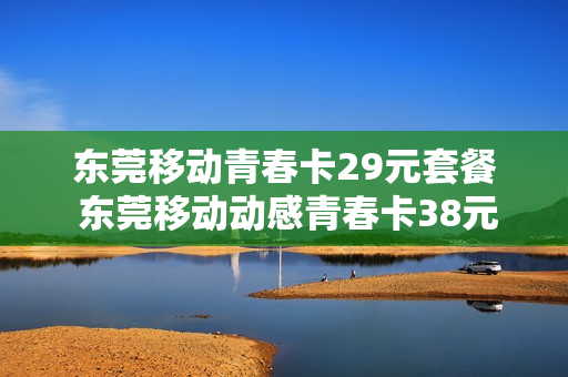 东莞移动青春卡29元套餐 东莞移动动感青春卡38元套餐