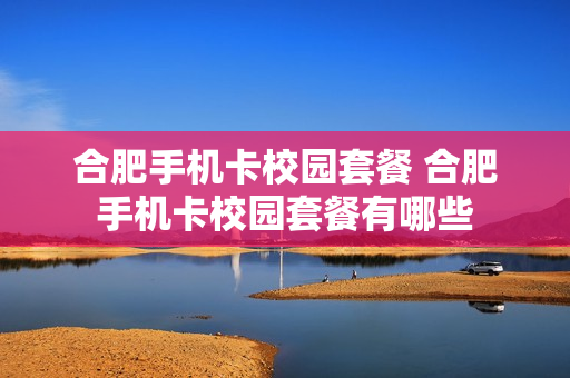 合肥手机卡校园套餐 合肥手机卡校园套餐有哪些