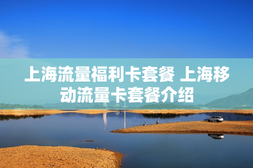 上海流量福利卡套餐 上海移动流量卡套餐介绍