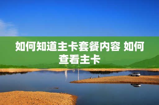 如何知道主卡套餐内容 如何查看主卡
