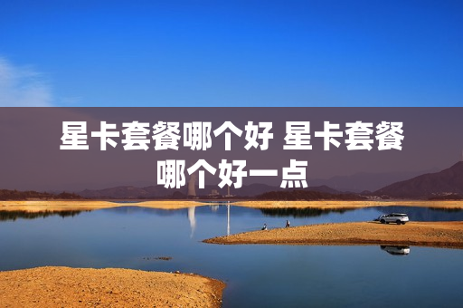 星卡套餐哪个好 星卡套餐哪个好一点