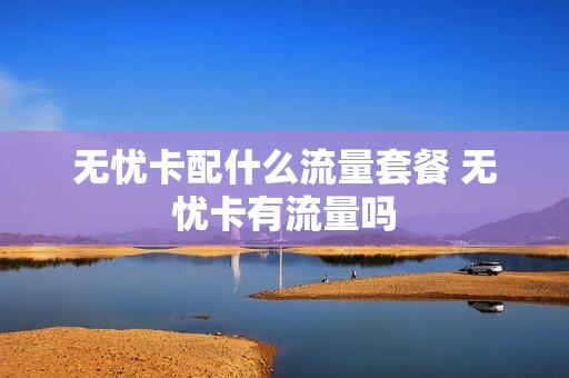 无忧卡配什么流量套餐 无忧卡有流量吗