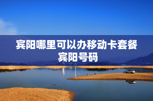 宾阳哪里可以办移动卡套餐 宾阳号码