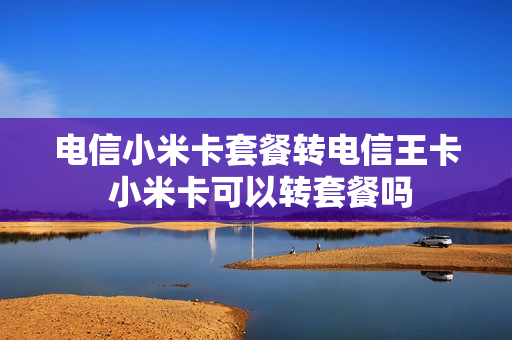 电信小米卡套餐转电信王卡 小米卡可以转套餐吗