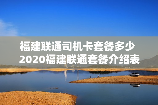 福建联通司机卡套餐多少 2020福建联通套餐介绍表