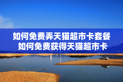如何免费弄天猫超市卡套餐 如何免费获得天猫超市卡