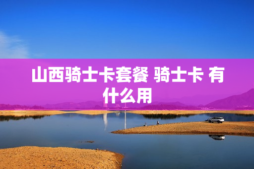山西骑士卡套餐 骑士卡 有什么用