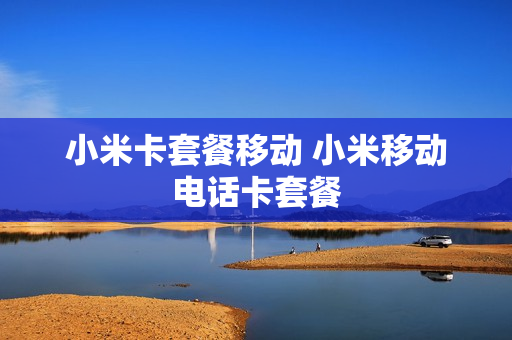 小米卡套餐移动 小米移动电话卡套餐