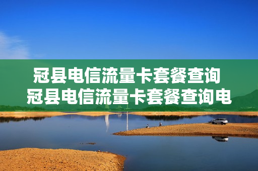 冠县电信流量卡套餐查询 冠县电信流量卡套餐查询电话