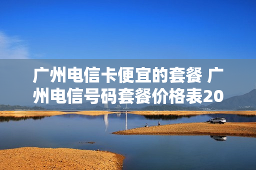 广州电信卡便宜的套餐 广州电信号码套餐价格表2020