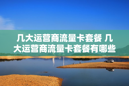 几大运营商流量卡套餐 几大运营商流量卡套餐有哪些