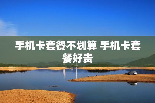 手机卡套餐不划算 手机卡套餐好贵