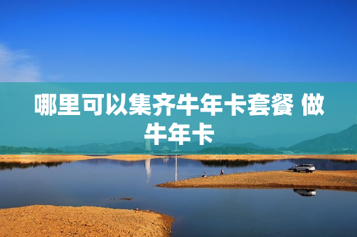 哪里可以集齐牛年卡套餐 做牛年卡