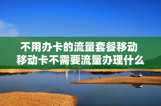 不用办卡的流量套餐移动 移动卡不需要流量办理什么套餐