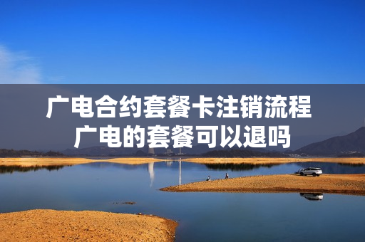 广电合约套餐卡注销流程 广电的套餐可以退吗