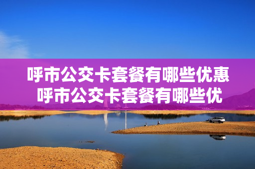 呼市公交卡套餐有哪些优惠 呼市公交卡套餐有哪些优惠活动