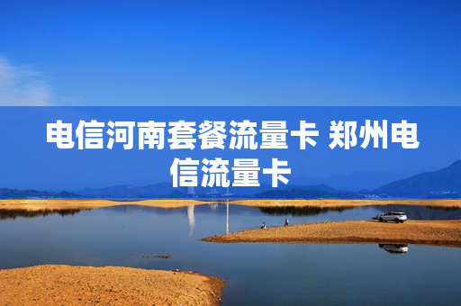 电信河南套餐流量卡 郑州电信流量卡