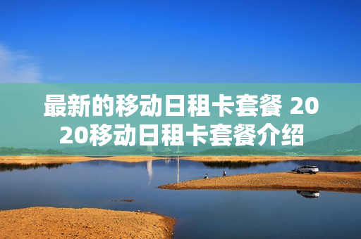 最新的移动日租卡套餐 2020移动日租卡套餐介绍