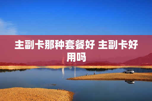 主副卡那种套餐好 主副卡好用吗