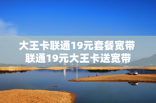 大王卡联通19元套餐宽带 联通19元大王卡送宽带