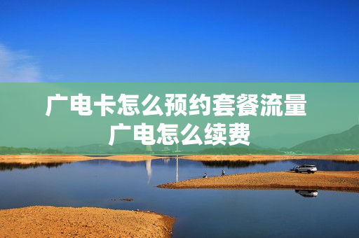 广电卡怎么预约套餐流量 广电怎么续费