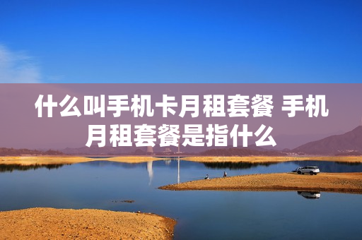 什么叫手机卡月租套餐 手机月租套餐是指什么