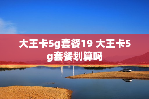 大王卡5g套餐19 大王卡5g套餐划算吗