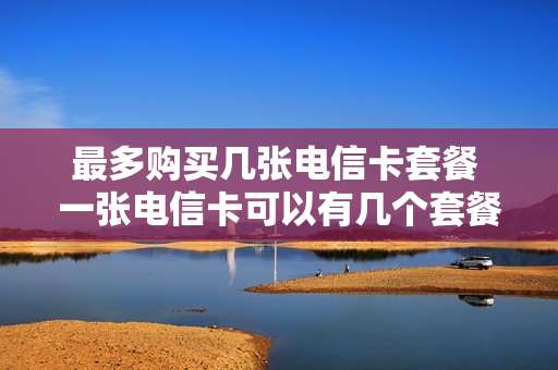 最多购买几张电信卡套餐 一张电信卡可以有几个套餐