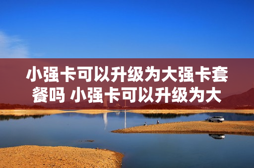 小强卡可以升级为大强卡套餐吗 小强卡可以升级为大强卡套餐吗