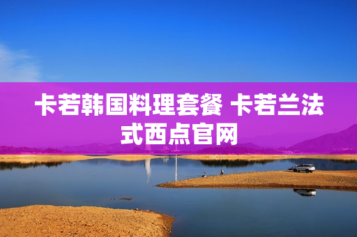 卡若韩国料理套餐 卡若兰法式西点官网