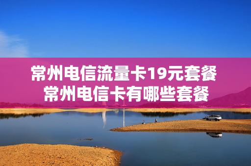 常州电信流量卡19元套餐 常州电信卡有哪些套餐
