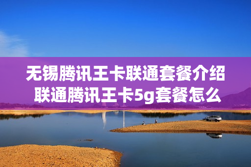 无锡腾讯王卡联通套餐介绍 联通腾讯王卡5g套餐怎么样