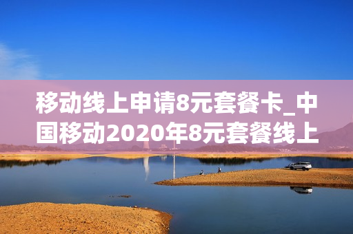 移动线上申请8元套餐卡_中国移动2020年8元套餐线上申请