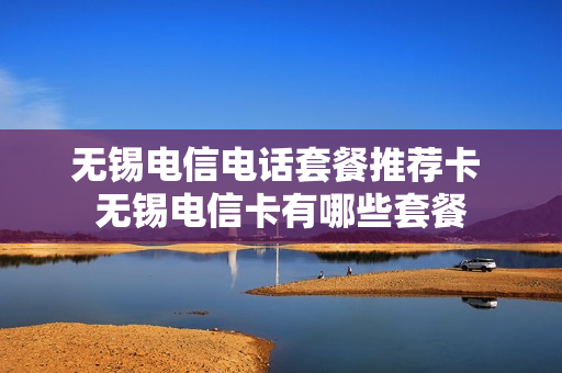 无锡电信电话套餐推荐卡 无锡电信卡有哪些套餐