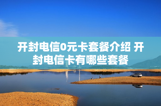开封电信0元卡套餐介绍 开封电信卡有哪些套餐