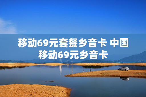 移动69元套餐乡音卡 中国移动69元乡音卡