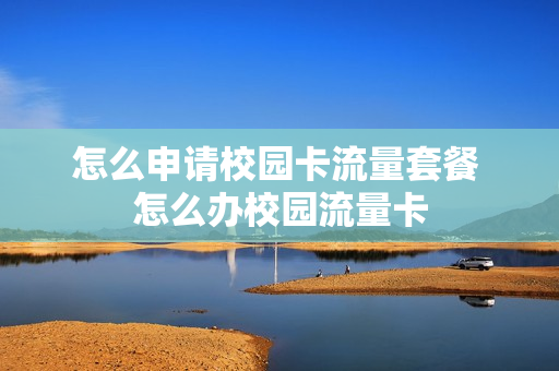 怎么申请校园卡流量套餐 怎么办校园流量卡