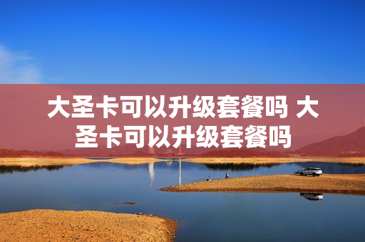 大圣卡可以升级套餐吗 大圣卡可以升级套餐吗