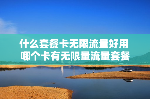 什么套餐卡无限流量好用 哪个卡有无限量流量套餐