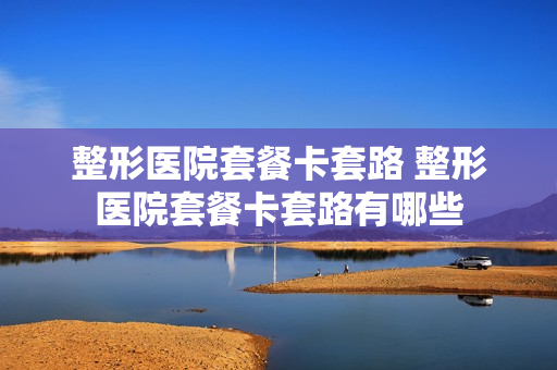 整形医院套餐卡套路 整形医院套餐卡套路有哪些