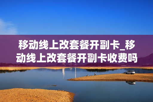 移动线上改套餐开副卡_移动线上改套餐开副卡收费吗