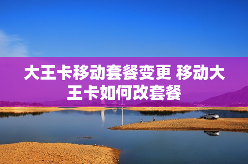 大王卡移动套餐变更 移动大王卡如何改套餐