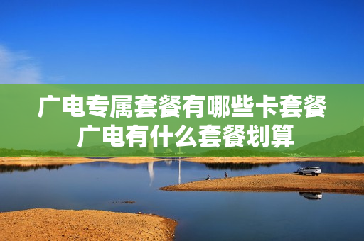 广电专属套餐有哪些卡套餐 广电有什么套餐划算