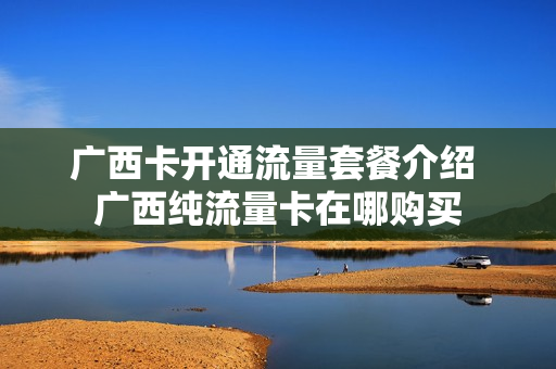 广西卡开通流量套餐介绍 广西纯流量卡在哪购买