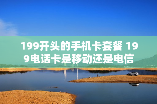 199开头的手机卡套餐 199电话卡是移动还是电信